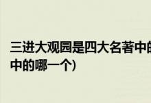 三進大觀園是四大名著中的哪一個(三進大觀園是四大名著其中的哪一個)