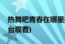 熱舞吧青春在哪里播放(熱舞吧青春在哪個平臺觀看)