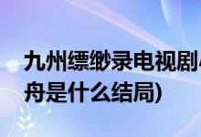 九州縹緲錄電視劇小舟結局(九州縹緲錄中小舟是什么結局)