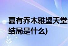 夏有喬木雅望天堂結局(夏有喬木雅望天堂的結局是什么)