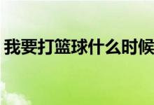 我要打籃球什么時(shí)候播(我要打籃球播出時(shí)間)
