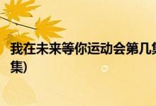 我在未來等你運(yùn)動(dòng)會(huì)第幾集(我在未來等你陳桐運(yùn)動(dòng)會(huì)第一哪集)