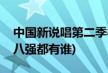 中國新說唱第二季8強(qiáng)名單(中國新說唱2019八強(qiáng)都有誰)