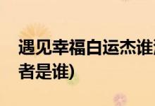 遇見幸福白運(yùn)杰誰(shuí)演的(遇見幸福白運(yùn)杰扮演者是誰(shuí))