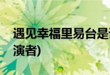 遇見幸福里易臺是誰演的(遇見幸福易臺的扮演者)