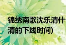 錦繡南歌沈樂清什么時(shí)候下線(錦繡南歌沈樂清的下線時(shí)間)