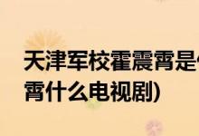 天津軍校霍震霄是什么電視劇(天津軍?；粽鹣鍪裁措娨晞?