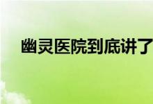 幽靈醫(yī)院到底講了啥(幽靈醫(yī)院主要劇情)