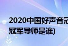 2020中國(guó)好聲音冠軍導(dǎo)師(2020中國(guó)好聲音冠軍導(dǎo)師是誰(shuí))