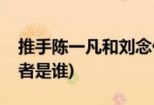 推手陳一凡和劉念什么關(guān)系(推手劉念的扮演者是誰(shuí))