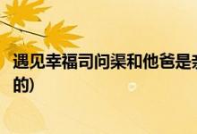 遇見幸福司問(wèn)渠和他爸是親父子嗎(遇見幸福司問(wèn)渠爸爸誰(shuí)演的)