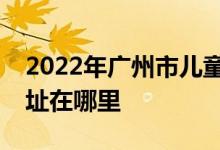 2022年廣州市兒童活動中心藝術幼兒園的地址在哪里