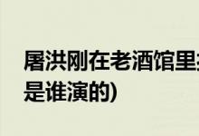 屠洪剛在老酒館里扮演什么角色(老酒館王爺是誰(shuí)演的)