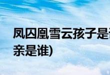鳳囚凰雪云孩子是誰(shuí)的(鳳囚凰雪云孩子的父親是誰(shuí))