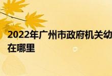 2022年廣州市政府機關(guān)幼兒園（市政府機關(guān)幼兒園）的地址在哪里