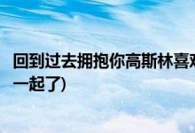 回到過(guò)去擁抱你高斯林喜歡誰(shuí)(回到過(guò)去擁抱你高斯林和誰(shuí)在一起了)