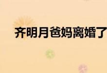 齊明月爸媽離婚了嗎(齊明月爸媽離婚沒(méi))