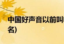 中國(guó)好聲音以前叫啥名(中國(guó)好聲音又叫什么名)