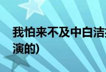 我怕來(lái)不及中白潔扮演者(我怕來(lái)不及白潔誰(shuí)演的)