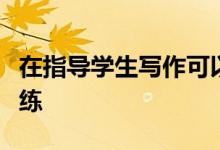 在指導(dǎo)學(xué)生寫作可以從哪幾個方面進(jìn)行寫作訓(xùn)練