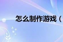 怎么制作游戲（新手如何做游戲？）