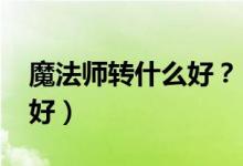 魔法師轉(zhuǎn)什么好？（2021男法師轉(zhuǎn)什么職業(yè)好）