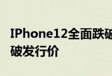 IPhone12全面跌破發(fā)行價——iphone 12跌破發(fā)行價