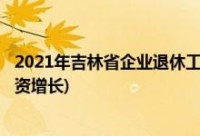 2021年吉林省企業(yè)退休工資增長細則(2021年吉林省退休工資增長)