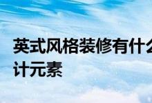 英式風(fēng)格裝修有什么特點(diǎn)？英式風(fēng)格裝飾的設(shè)計(jì)元素
