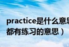 practice是什么意思（practice 和 practise 都有練習的意思）