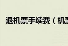 退機(jī)票手續(xù)費(fèi)（機(jī)票退票手續(xù)費(fèi)要多少錢）