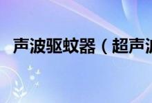 聲波驅(qū)蚊器（超聲波驅(qū)蚊器有哪些優(yōu)缺點）