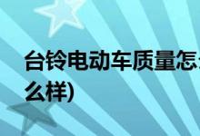 臺(tái)鈴電動(dòng)車質(zhì)量怎么樣(臺(tái)鈴可耀型電動(dòng)車怎么樣)