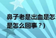 鼻子老是出血是怎么回事？(小孩子鼻子出血是怎么回事？)
