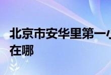 北京市安華里第一小學(xué)（安華里一?。┑牡刂吩谀?class=