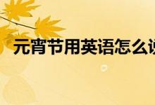 元宵節(jié)用英語怎么說（元宵節(jié)的英語說？）