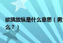 欲擒故縱是什么意思（男女戀愛期間的欲擒故縱戰(zhàn)術(shù)你了解么？）