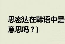 思密達(dá)在韓語中是什么意思(思密達(dá)是親愛的意思嗎？)
