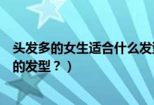 頭發(fā)多的女生適合什么發(fā)型（女生發(fā)量很多適合做什么樣式的發(fā)型？）
