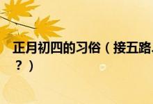 正月初四的習(xí)俗（接五路、迎灶神大年初四風(fēng)俗習(xí)慣知多少？）