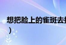 想把臉上的雀斑去掉（去除雀斑有哪些方法？）