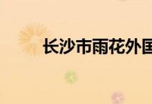 長沙市雨花外國語學(xué)校的地址在哪