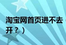 淘寶網(wǎng)首頁(yè)進(jìn)不去（我的淘寶網(wǎng)頁(yè)為什么打不開(kāi)？）