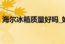 海爾冰箱質(zhì)量好嗎_如何_海爾冰箱質(zhì)量評(píng)價(jià)！