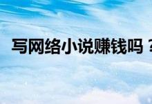 寫網(wǎng)絡小說賺錢嗎？寫網(wǎng)絡小說怎么賺錢？