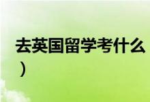 去英國留學(xué)考什么（去英國留學(xué)需要考什么？）