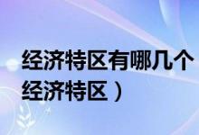 經(jīng)濟(jì)特區(qū)有哪幾個(gè)（改革開(kāi)放后我國(guó)成立5個(gè)經(jīng)濟(jì)特區(qū)）