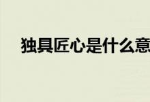 獨具匠心是什么意思（獨具匠心的含義）