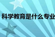 科學(xué)教育是什么專業(yè)（我們一起來了解了解）