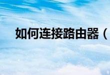 如何連接路由器（如何連接無(wú)線路由器）